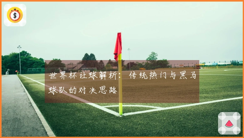 世界杯让球解析：传统热门与黑马球队的对决思路