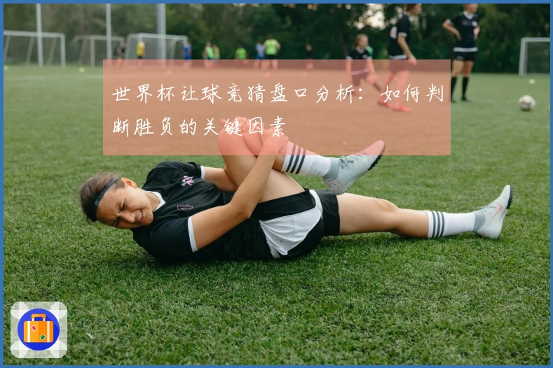 世界杯让球竞猜盘口分析：如何判断胜负的关键因素