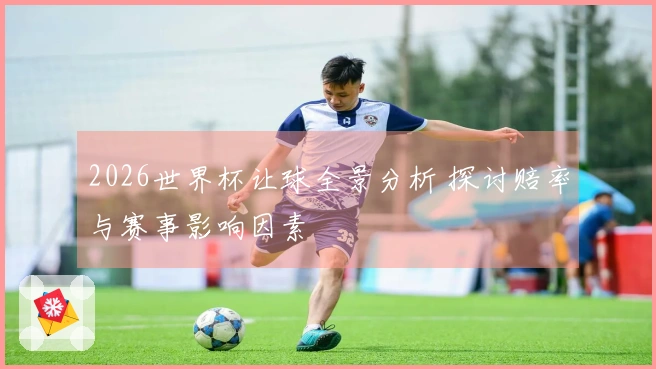 2026世界杯让球全景分析 探讨赔率与赛事影响因素