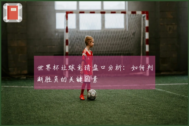 世界杯让球竞猜盘口分析：如何判断胜负的关键因素