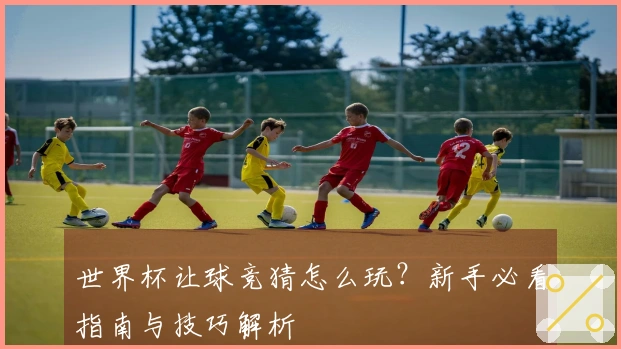 世界杯让球竞猜怎么玩？新手必看指南与技巧解析