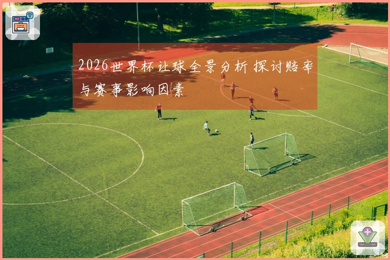 2026世界杯让球全景分析 探讨赔率与赛事影响因素
