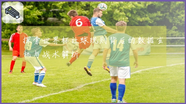 探索世界杯让球规则背后的数据玄机与战术解析