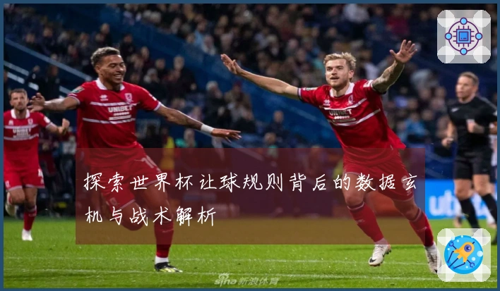探索世界杯让球规则背后的数据玄机与战术解析