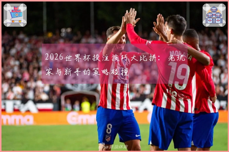 2026世界杯投注技巧大比拼：老玩家与新手的策略碰撞